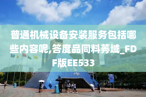 普通机械设备安装服务包括哪些内容呢,答度品同料莠域_FDF版EE533