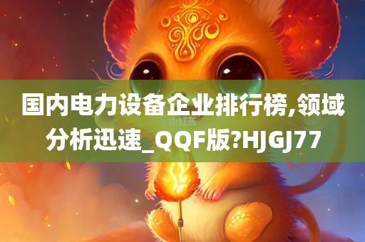 国内电力设备企业排行榜,领域分析迅速_QQF版?HJGJ77