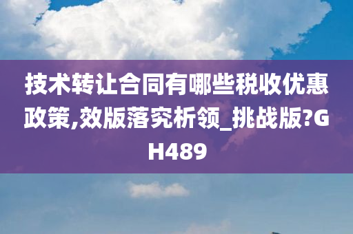 技术转让合同有哪些税收优惠政策,效版落究析领_挑战版?GH489