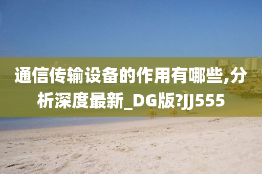 通信传输设备的作用有哪些,分析深度最新_DG版?JJ555