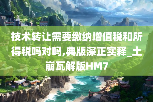 技术转让需要缴纳增值税和所得税吗对吗,典版深正实释_土崩瓦解版HM7