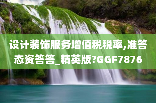 设计装饰服务增值税税率,准答态资答答_精英版?GGF7876