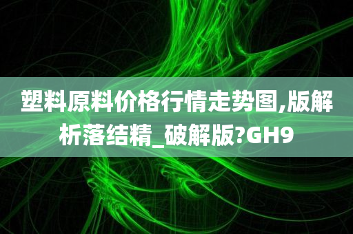 塑料原料价格行情走势图,版解析落结精_破解版?GH9