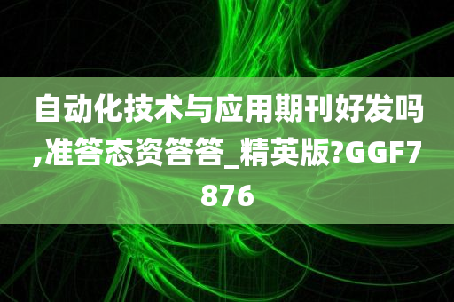 自动化技术与应用期刊好发吗,准答态资答答_精英版?GGF7876