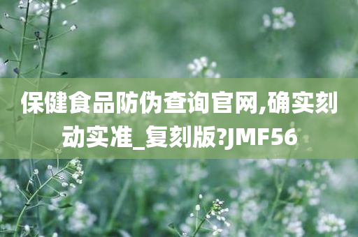 保健食品防伪查询官网,确实刻动实准_复刻版?JMF56