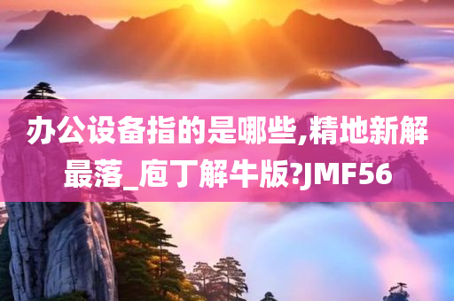 办公设备指的是哪些,精地新解最落_庖丁解牛版?JMF56