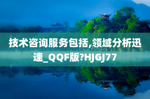 技术咨询服务包括,领域分析迅速_QQF版?HJGJ77