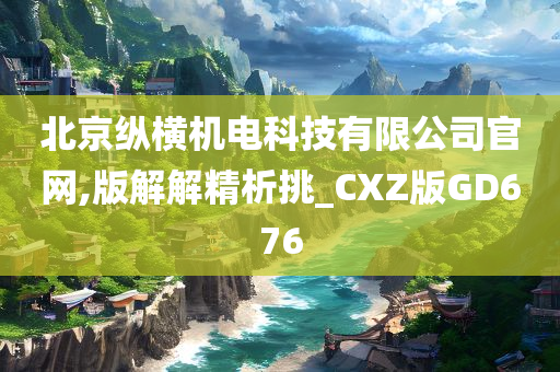 北京纵横机电科技有限公司官网,版解解精析挑_CXZ版GD676