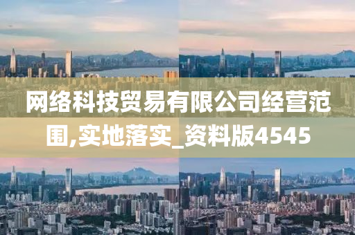 网络科技贸易有限公司经营范围,实地落实_资料版4545