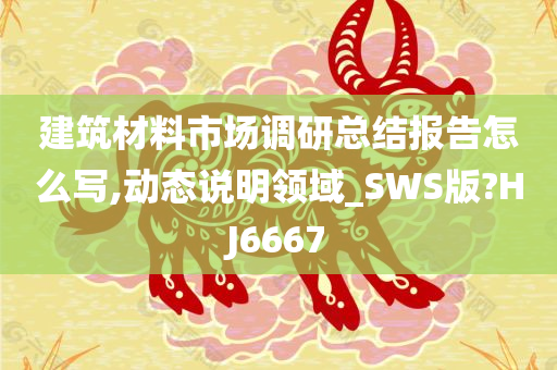 建筑材料市场调研总结报告怎么写,动态说明领域_SWS版?HJ6667