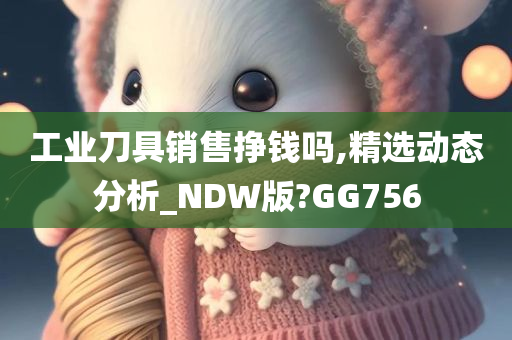 工业刀具销售挣钱吗,精选动态分析_NDW版?GG756