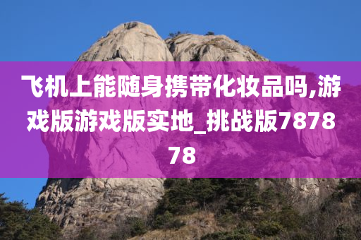 飞机上能随身携带化妆品吗,游戏版游戏版实地_挑战版787878