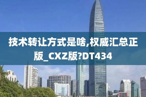 技术转让方式是啥,权威汇总正版_CXZ版?DT434