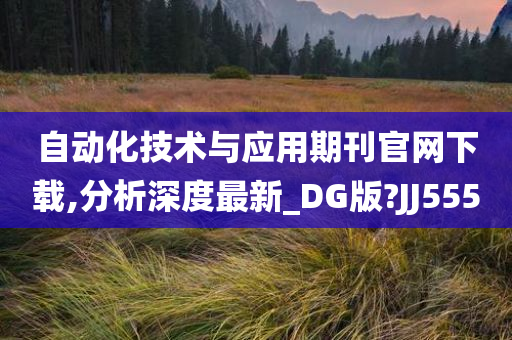 自动化技术与应用期刊官网下载,分析深度最新_DG版?JJ555