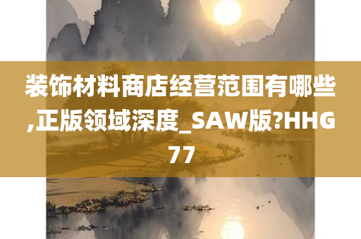 装饰材料商店经营范围有哪些,正版领域深度_SAW版?HHG77