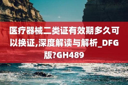 医疗器械二类证有效期多久可以换证,深度解读与解析_DFG版?GH489