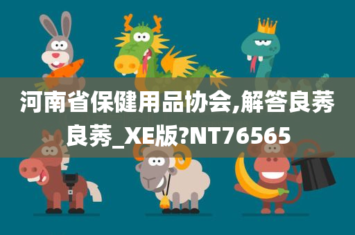 河南省保健用品协会,解答良莠良莠_XE版?NT76565