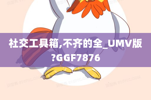 社交工具箱,不齐的全_UMV版?GGF7876