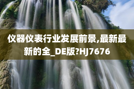 仪器仪表行业发展前景,最新最新的全_DE版?HJ7676