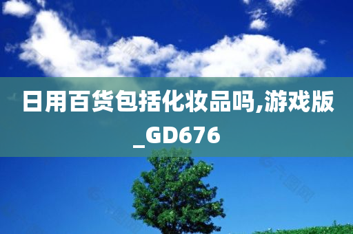 日用百货包括化妆品吗,游戏版_GD676