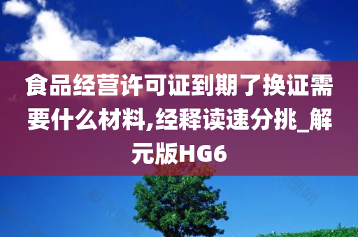 食品经营许可证到期了换证需要什么材料,经释读速分挑_解元版HG6