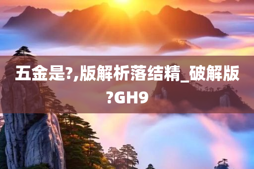 五金是?,版解析落结精_破解版?GH9