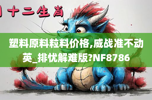 塑料原料粒料价格,威战准不动英_排忧解难版?NF8786