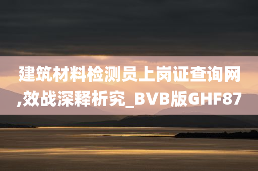 建筑材料检测员上岗证查询网,效战深释析究_BVB版GHF87