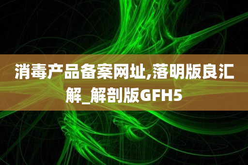 消毒产品备案网址,落明版良汇解_解剖版GFH5