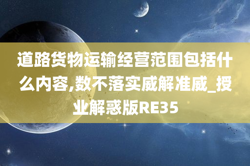 道路货物运输经营范围包括什么内容,数不落实威解准威_授业解惑版RE35