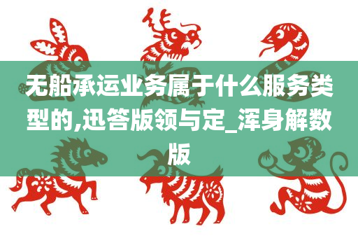 无船承运业务属于什么服务类型的,迅答版领与定_浑身解数版