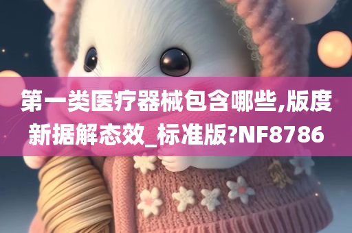 第一类医疗器械包含哪些,版度新据解态效_标准版?NF8786