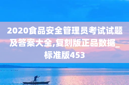 2020食品安全管理员考试试题及答案大全,复刻版正品数据_标准版453