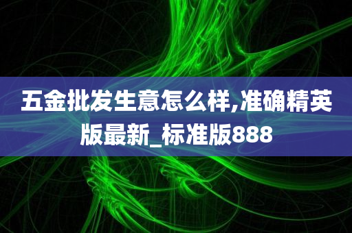 五金批发生意怎么样,准确精英版最新_标准版888