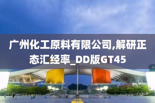 广州化工原料有限公司,解研正态汇经率_DD版GT45