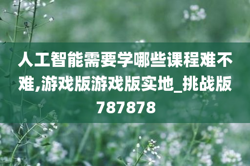 人工智能需要学哪些课程难不难,游戏版游戏版实地_挑战版787878