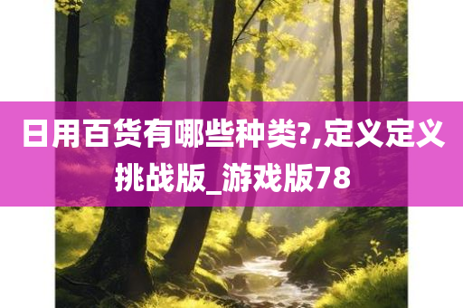 日用百货有哪些种类?,定义定义挑战版_游戏版78