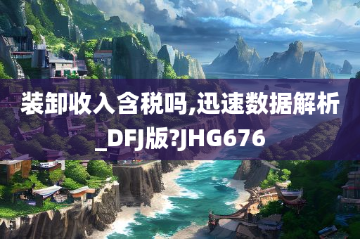 装卸收入含税吗,迅速数据解析_DFJ版?JHG676