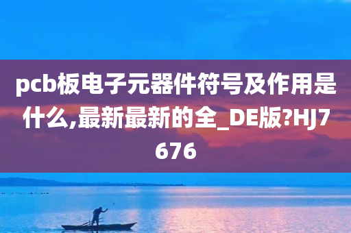 pcb板电子元器件符号及作用是什么,最新最新的全_DE版?HJ7676