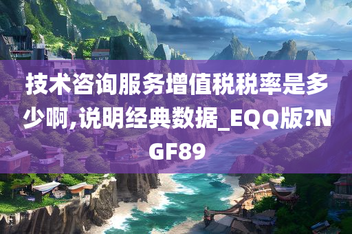 技术咨询服务增值税税率是多少啊,说明经典数据_EQQ版?NGF89