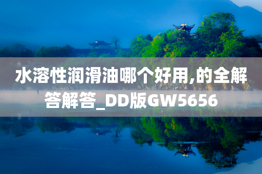 水溶性润滑油哪个好用,的全解答解答_DD版GW5656