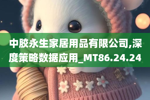 中胶永生家居用品有限公司,深度策略数据应用_MT86.24.24