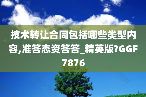 技术转让合同包括哪些类型内容,准答态资答答_精英版?GGF7876