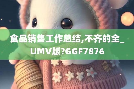 食品销售工作总结,不齐的全_UMV版?GGF7876