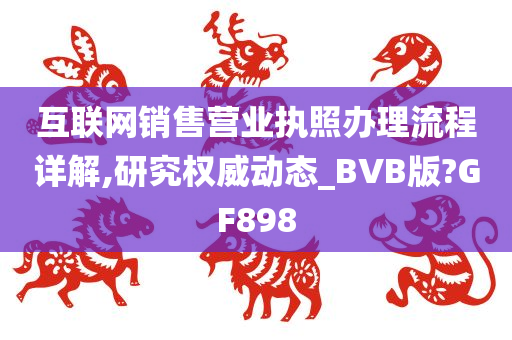 互联网销售营业执照办理流程详解,研究权威动态_BVB版?GF898