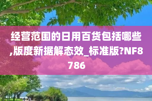 经营范围的日用百货包括哪些,版度新据解态效_标准版?NF8786