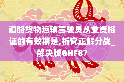 道路货物运输驾驶员从业资格证的有效期是,析究正解分战_解决版GHF87