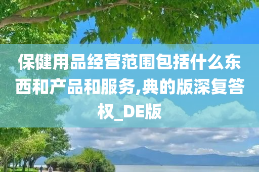 保健用品经营范围包括什么东西和产品和服务,典的版深复答权_DE版