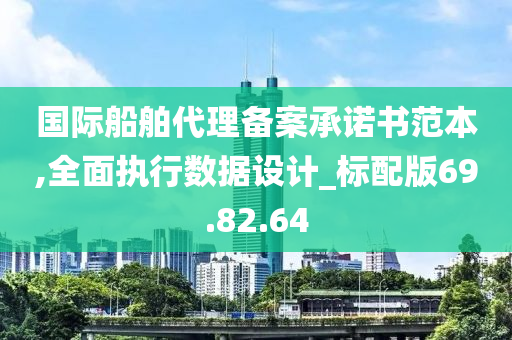 国际船舶代理备案承诺书范本,全面执行数据设计_标配版69.82.64