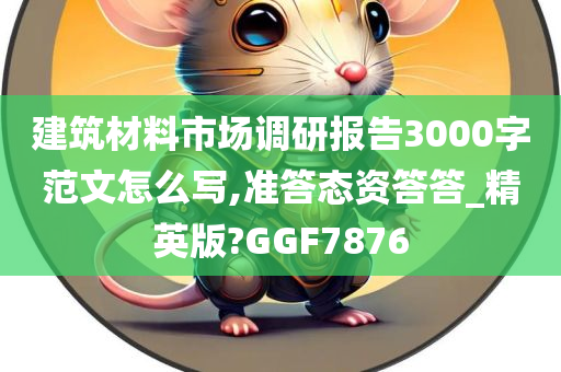 建筑材料市场调研报告3000字范文怎么写,准答态资答答_精英版?GGF7876